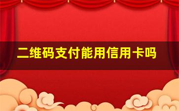 二维码支付能用信用卡吗