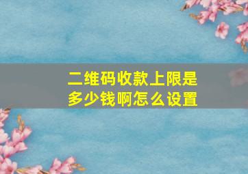 二维码收款上限是多少钱啊怎么设置