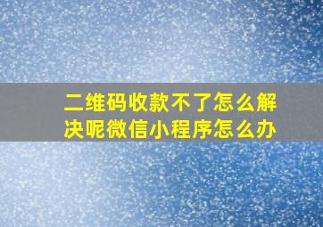 二维码收款不了怎么解决呢微信小程序怎么办