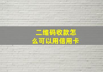 二维码收款怎么可以用信用卡