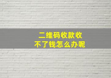 二维码收款收不了钱怎么办呢