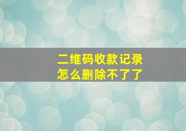 二维码收款记录怎么删除不了了