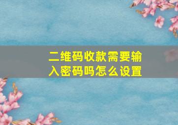 二维码收款需要输入密码吗怎么设置