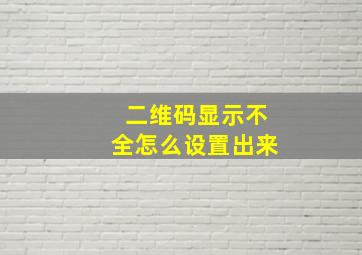 二维码显示不全怎么设置出来