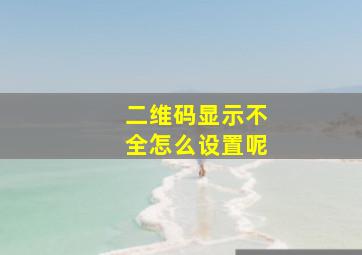 二维码显示不全怎么设置呢