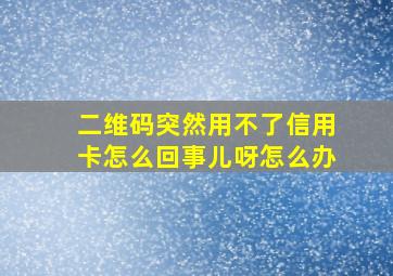 二维码突然用不了信用卡怎么回事儿呀怎么办