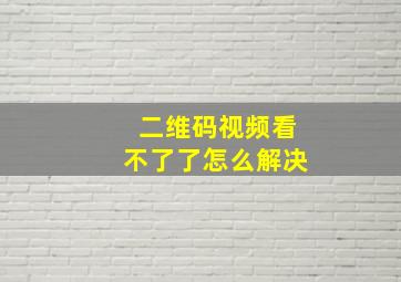 二维码视频看不了了怎么解决