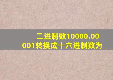 二进制数10000.00001转换成十六进制数为