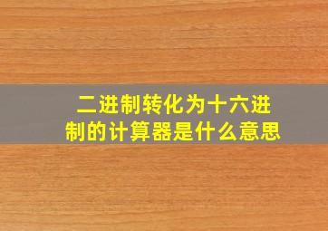 二进制转化为十六进制的计算器是什么意思