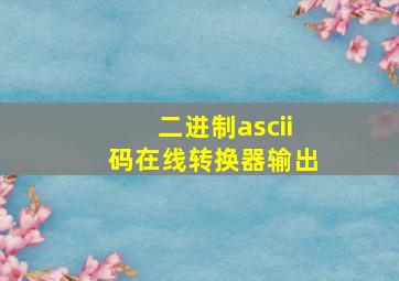 二进制ascii码在线转换器输出