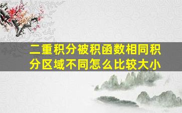 二重积分被积函数相同积分区域不同怎么比较大小