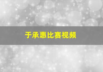 于承惠比赛视频