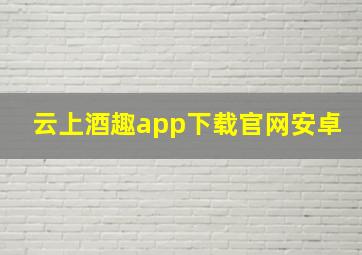 云上酒趣app下载官网安卓