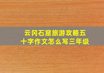 云冈石窟旅游攻略五十字作文怎么写三年级