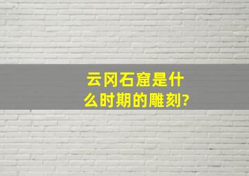 云冈石窟是什么时期的雕刻?