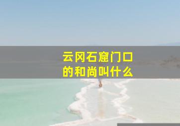 云冈石窟门口的和尚叫什么