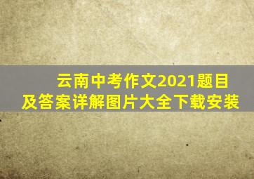 云南中考作文2021题目及答案详解图片大全下载安装