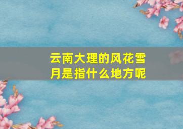 云南大理的风花雪月是指什么地方呢