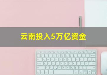 云南投入5万亿资金