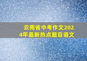 云南省中考作文2024年最新热点题目语文