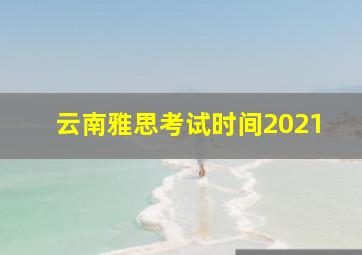 云南雅思考试时间2021