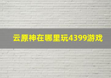 云原神在哪里玩4399游戏