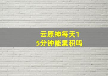 云原神每天15分钟能累积吗