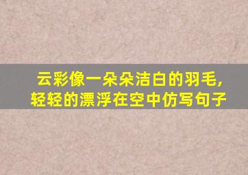 云彩像一朵朵洁白的羽毛,轻轻的漂浮在空中仿写句子