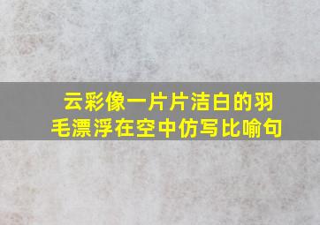 云彩像一片片洁白的羽毛漂浮在空中仿写比喻句