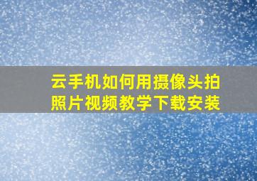 云手机如何用摄像头拍照片视频教学下载安装