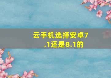 云手机选择安卓7.1还是8.1的