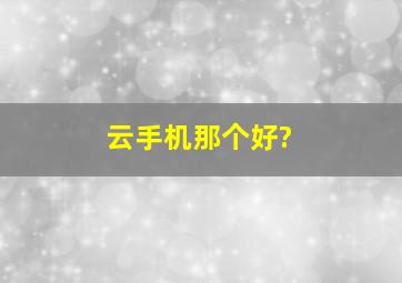 云手机那个好?