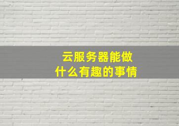 云服务器能做什么有趣的事情