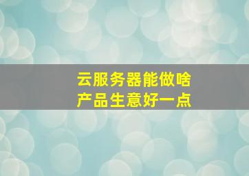 云服务器能做啥产品生意好一点