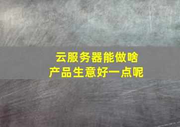 云服务器能做啥产品生意好一点呢