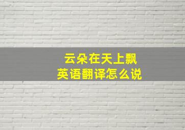 云朵在天上飘英语翻译怎么说