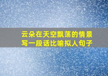 云朵在天空飘荡的情景写一段话比喻拟人句子