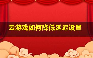 云游戏如何降低延迟设置