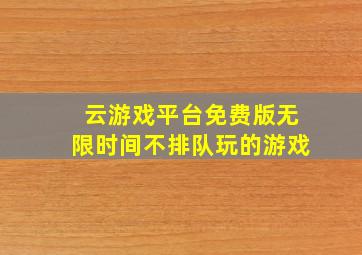 云游戏平台免费版无限时间不排队玩的游戏