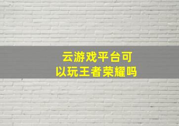 云游戏平台可以玩王者荣耀吗