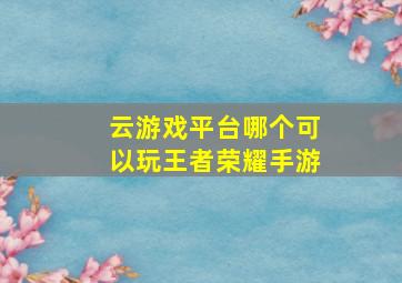 云游戏平台哪个可以玩王者荣耀手游