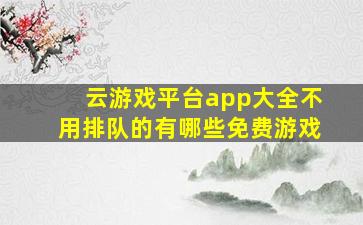 云游戏平台app大全不用排队的有哪些免费游戏