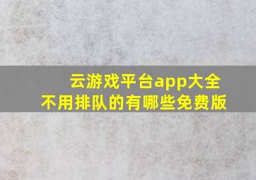 云游戏平台app大全不用排队的有哪些免费版