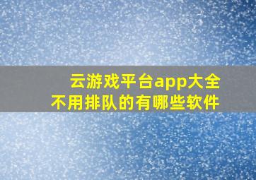 云游戏平台app大全不用排队的有哪些软件