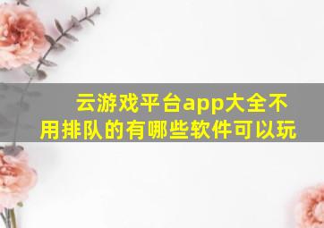 云游戏平台app大全不用排队的有哪些软件可以玩