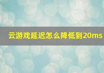 云游戏延迟怎么降低到20ms