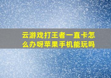 云游戏打王者一直卡怎么办呀苹果手机能玩吗