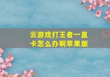 云游戏打王者一直卡怎么办啊苹果版