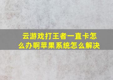 云游戏打王者一直卡怎么办啊苹果系统怎么解决