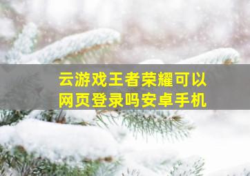 云游戏王者荣耀可以网页登录吗安卓手机